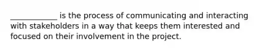 ____________ is the process of communicating and interacting with stakeholders in a way that keeps them interested and focused on their involvement in the project.