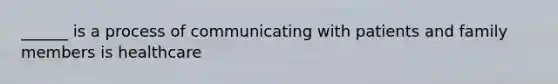 ______ is a process of communicating with patients and family members is healthcare