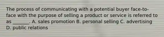 The process of communicating with a potential buyer face-to-face with the purpose of selling a product or service is referred to as _______. A. sales promotion B. personal selling C. advertising D. public relations