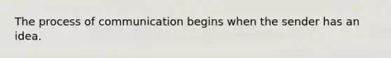 The process of communication begins when the sender has an idea.