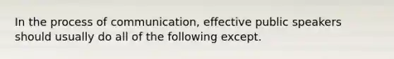 In the process of communication, effective public speakers should usually do all of the following except.