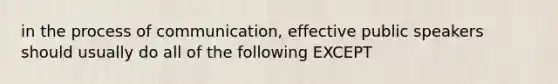 in the process of communication, effective public speakers should usually do all of the following EXCEPT