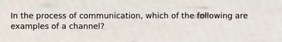 In the process of communication, which of the following are examples of a channel?