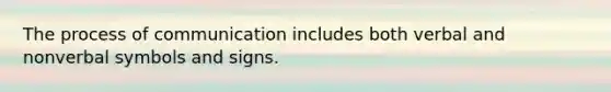 The process of communication includes both verbal and nonverbal symbols and signs.