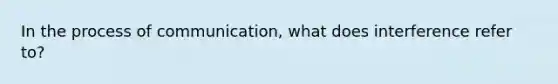 In the process of communication, what does interference refer to?