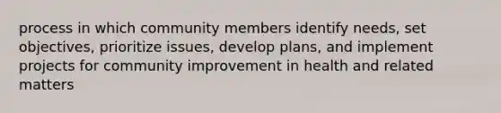 process in which community members identify needs, set objectives, prioritize issues, develop plans, and implement projects for community improvement in health and related matters