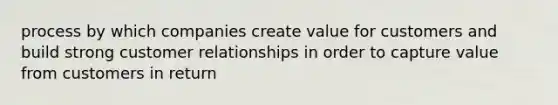 process by which companies create value for customers and build strong customer relationships in order to capture value from customers in return