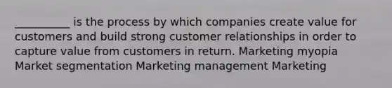 __________ is the process by which companies create value for customers and build strong customer relationships in order to capture value from customers in return. Marketing myopia Market segmentation Marketing management Marketing