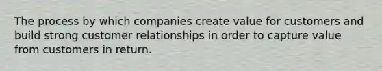 The process by which companies create value for customers and build strong customer relationships in order to capture value from customers in return.