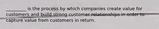 _________ is the process by which companies create value for customers and build strong customer relationships in order to capture value from customers in return.