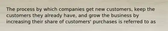 The process by which companies get new customers, keep the customers they already have, and grow the business by increasing their share of customers' purchases is referred to as