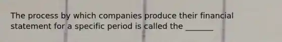 The process by which companies produce their financial statement for a specific period is called the _______