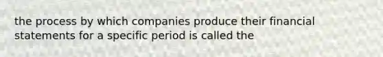 the process by which companies produce their financial statements for a specific period is called the