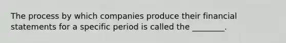 The process by which companies produce their financial statements for a specific period is called the​ ________.