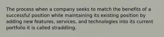 The process when a company seeks to match the benefits of a successful position while maintaining its existing position by adding new features, services, and technologies into its current portfolio it is called straddling.