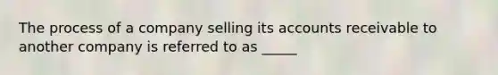 The process of a company selling its accounts receivable to another company is referred to as _____