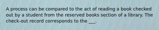 A process can be compared to the act of reading a book checked out by a student from the reserved books section of a library. The check-out record corresponds to the ___.