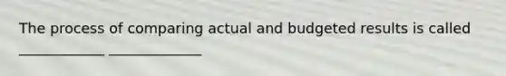 The process of comparing actual and budgeted results is called ____________ _____________