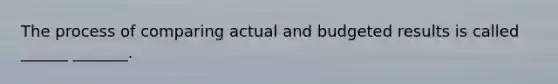 The process of comparing actual and budgeted results is called ______ _______.