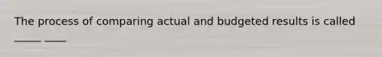 The process of comparing actual and budgeted results is called _____ ____