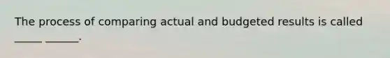 The process of comparing actual and budgeted results is called _____ ______.