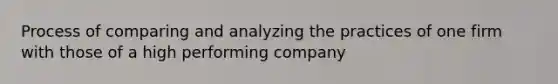 Process of comparing and analyzing the practices of one firm with those of a high performing company