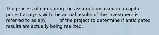 The process of comparing the assumptions used in a capital project analysis with the actual results of the investment is referred to as a(n) _____of the project to determine if anticipated results are actually being realized.