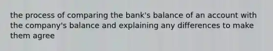 the process of comparing the bank's balance of an account with the company's balance and explaining any differences to make them agree