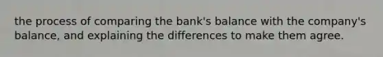 the process of comparing the bank's balance with the company's balance, and explaining the differences to make them agree.