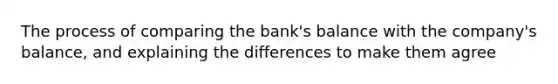 The process of comparing the bank's balance with the company's balance, and explaining the differences to make them agree