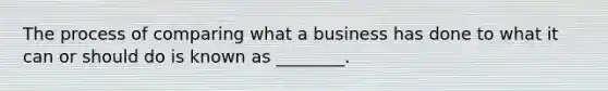 The process of comparing what a business has done to what it can or should do is known as ________.