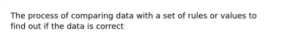 The process of comparing data with a set of rules or values to find out if the data is correct