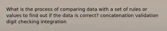 What is the process of comparing data with a set of rules or values to find out if the data is correct? concatenation validation digit checking integration