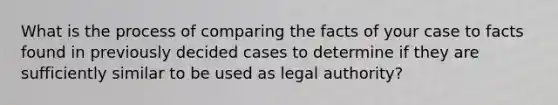 What is the process of comparing the facts of your case to facts found in previously decided cases to determine if they are sufficiently similar to be used as legal authority?