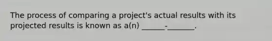 The process of comparing a project's actual results with its projected results is known as a(n) ______-_______.