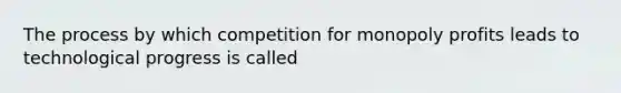 The process by which competition for monopoly profits leads to technological progress is called