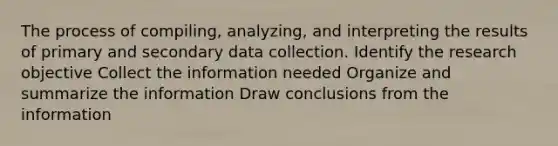 The process of compiling, analyzing, and interpreting the results of primary and secondary data collection. Identify the research objective Collect the information needed Organize and summarize the information Draw conclusions from the information