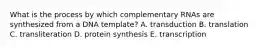 What is the process by which complementary RNAs are synthesized from a DNA template? A. transduction B. translation C. transliteration D. protein synthesis E. transcription