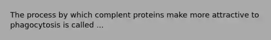 The process by which complent proteins make more attractive to phagocytosis is called ...