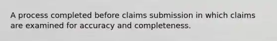 A process completed before claims submission in which claims are examined for accuracy and completeness.