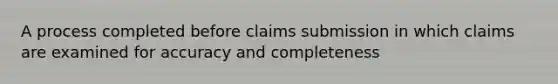 A process completed before claims submission in which claims are examined for accuracy and completeness