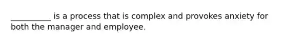 __________ is a process that is complex and provokes anxiety for both the manager and employee.