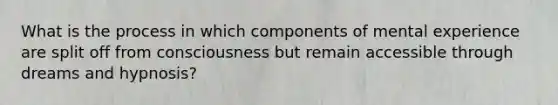 What is the process in which components of mental experience are split off from consciousness but remain accessible through dreams and hypnosis?