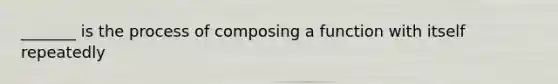 _______ is the process of composing a function with itself repeatedly