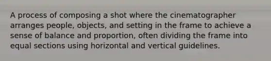 A process of composing a shot where the cinematographer arranges people, objects, and setting in the frame to achieve a sense of balance and proportion, often dividing the frame into equal sections using horizontal and vertical guidelines.