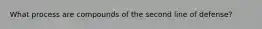 What process are compounds of the second line of defense?