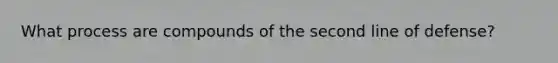 What process are compounds of the second line of defense?