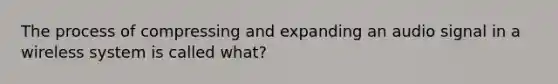 The process of compressing and expanding an audio signal in a wireless system is called what?