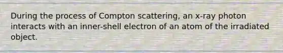 During the process of Compton scattering, an x-ray photon interacts with an inner-shell electron of an atom of the irradiated object.