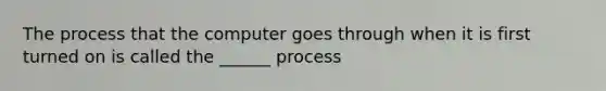 The process that the computer goes through when it is first turned on is called the ______ process